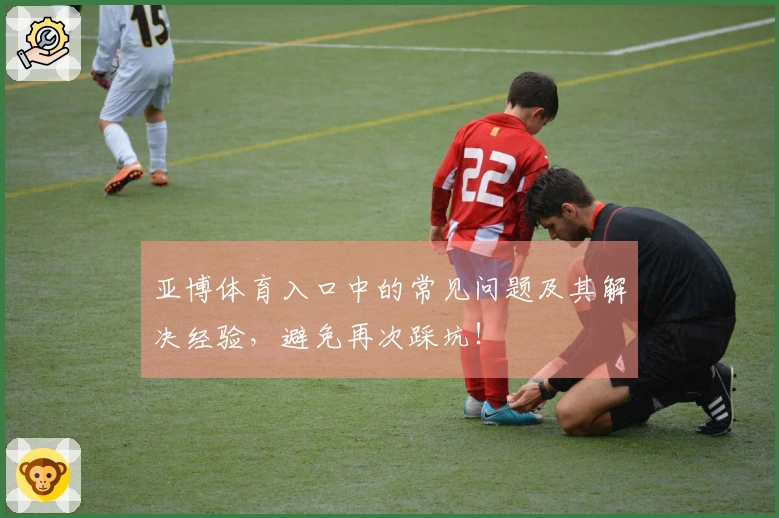 亚博体育入口中的常见问题及其解决经验，避免再次踩坑！