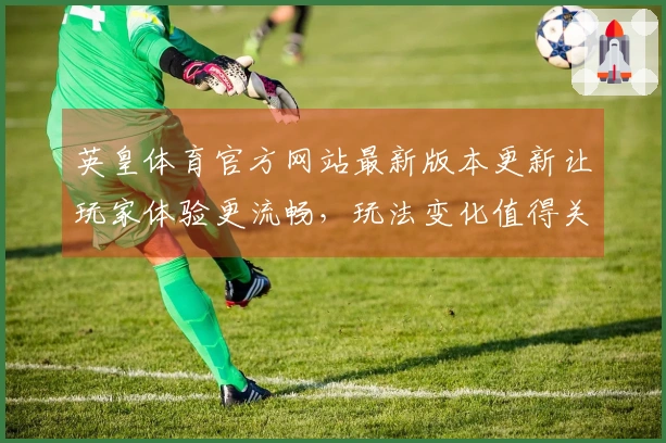 英皇体育官方网站最新版本更新让玩家体验更流畅，玩法变化值得关注