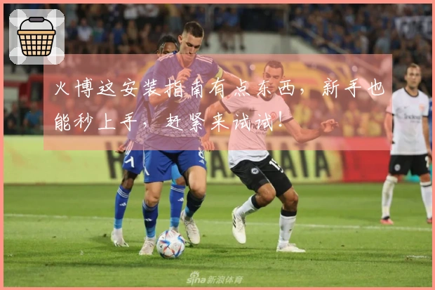 火博这安装指南有点东西，新手也能秒上手，赶紧来试试！