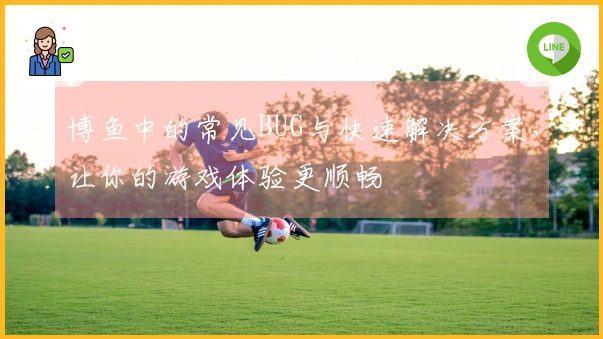博鱼中的常见BUG与快速解决方案，让你的游戏体验更顺畅