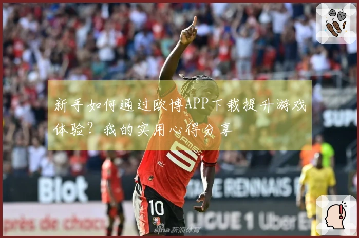 新手如何通过欧博APP下载提升游戏体验？我的实用心得分享