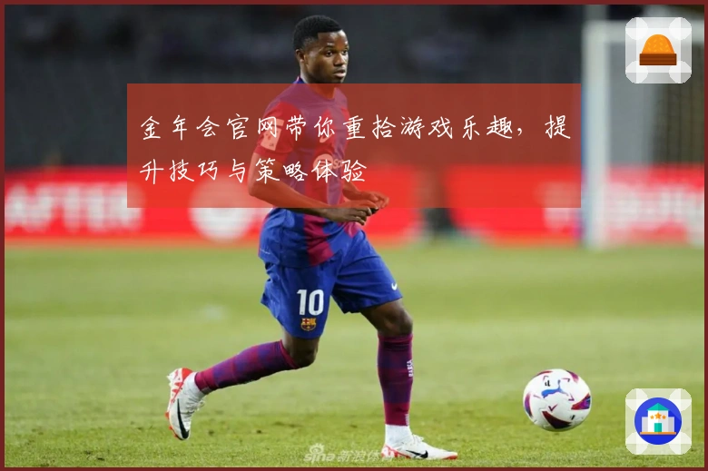 金年会官网带你重拾游戏乐趣，提升技巧与策略体验