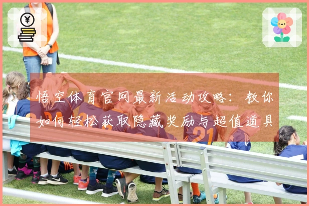 悟空体育官网最新活动攻略：教你如何轻松获取隐藏奖励与超值道具