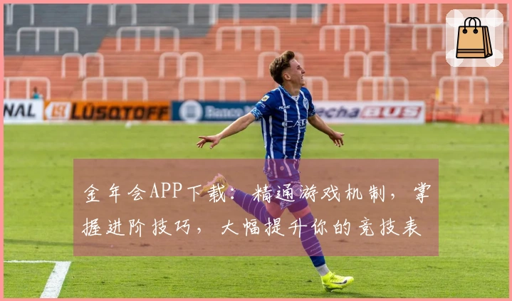 金年会APP下载:精通游戏机制,掌握进阶技巧,大幅提升你的竞技表现