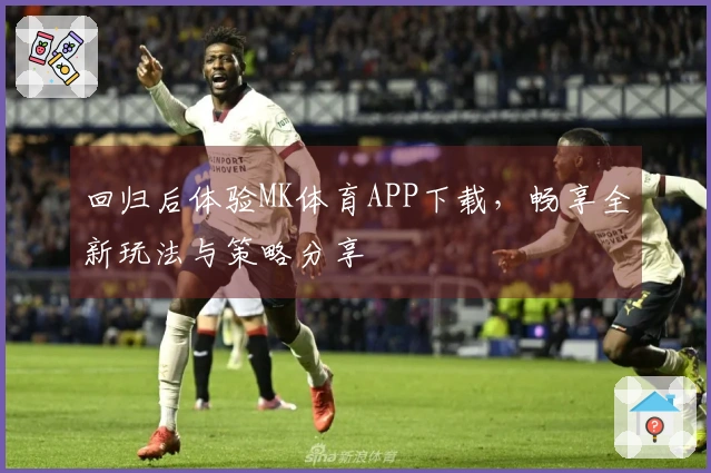 回归后体验MK体育APP下载,畅享全新玩法与策略分享