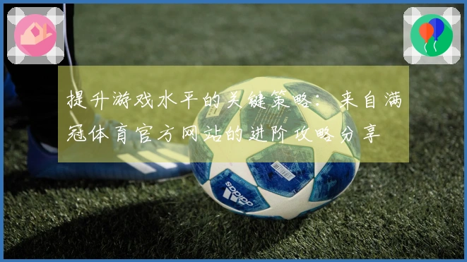 提升游戏水平的关键策略：来自满冠体育官方网站的进阶攻略分享