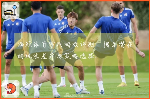 满冠体育官网游戏评测：揭示潜在的玩法差异与策略选择。