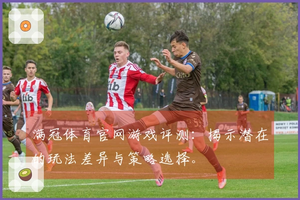 满冠体育官网游戏评测：揭示潜在的玩法差异与策略选择。