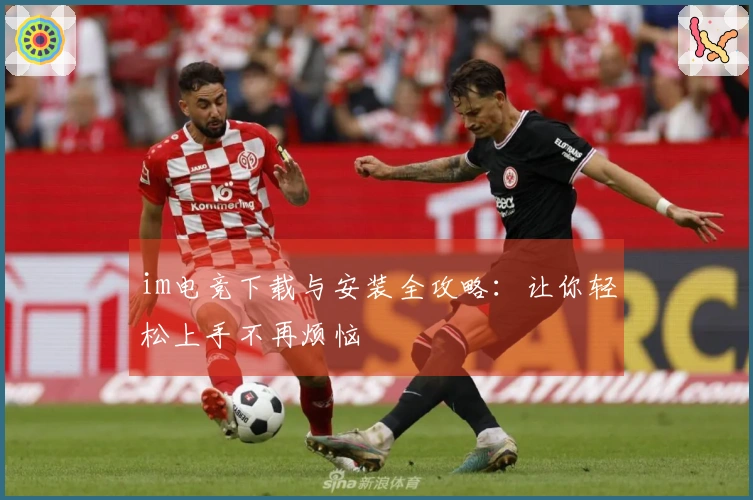 im电竞下载与安装全攻略：让你轻松上手不再烦恼