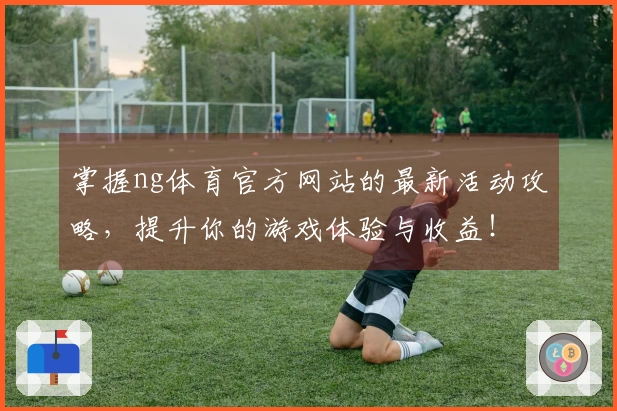 掌握ng体育官方网站的最新活动攻略，提升你的游戏体验与收益！