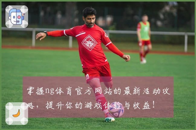 掌握ng体育官方网站的最新活动攻略，提升你的游戏体验与收益！