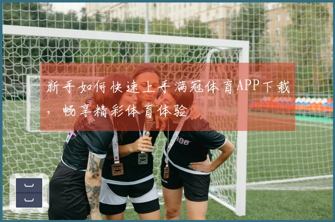 新手如何快速上手满冠体育APP下载，畅享精彩体育体验