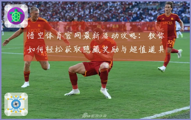 悟空体育官网最新活动攻略：教你如何轻松获取隐藏奖励与超值道具