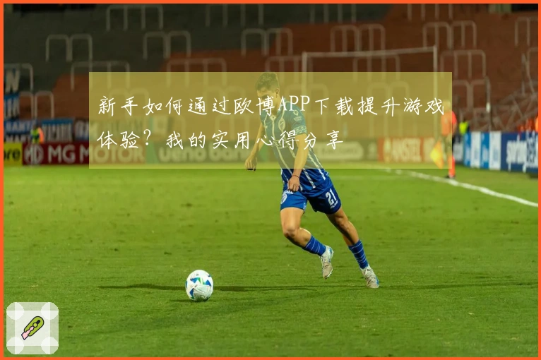新手如何通过欧博APP下载提升游戏体验？我的实用心得分享