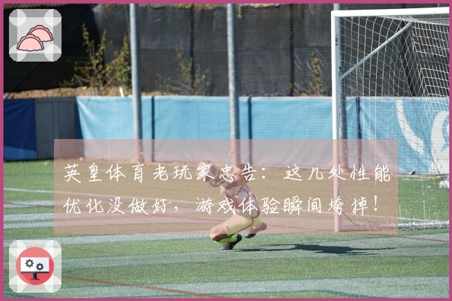 英皇体育老玩家忠告：这几处性能优化没做好，游戏体验瞬间垮掉！