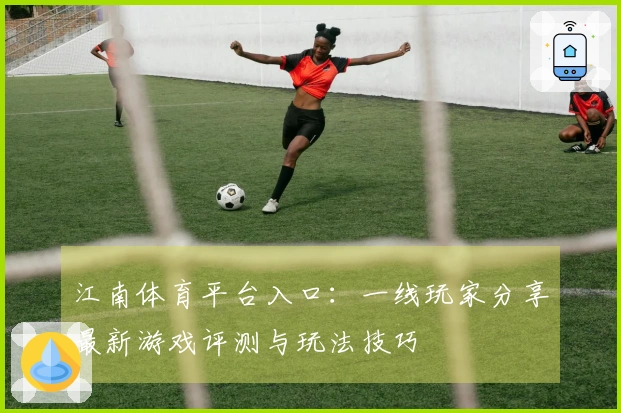 江南体育平台入口：一线玩家分享最新游戏评测与玩法技巧