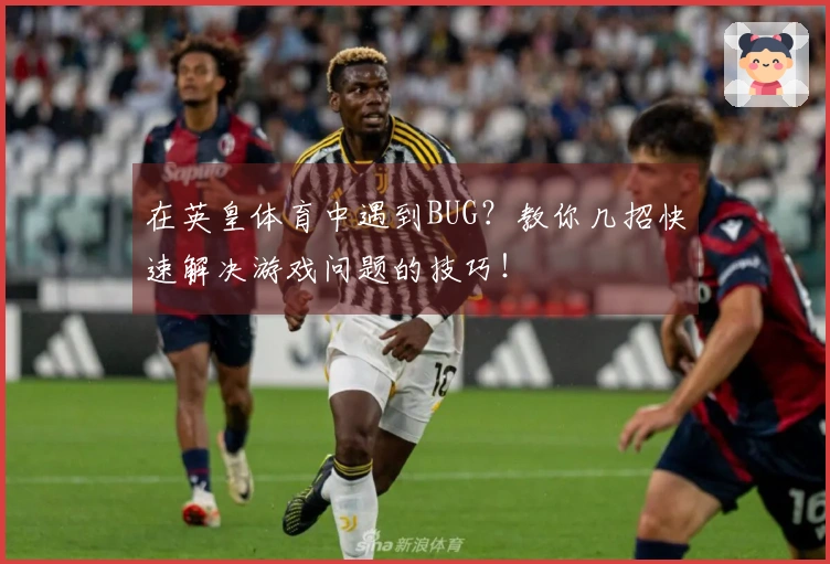在英皇体育中遇到BUG？教你几招快速解决游戏问题的技巧！