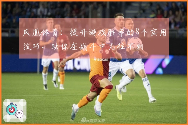 凤凰体育：提升游戏胜率的8个实用技巧，助你在战斗中无往不利