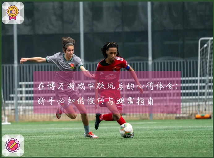 在博万游戏中踩坑后的心得体会：新手必知的技巧与避雷指南