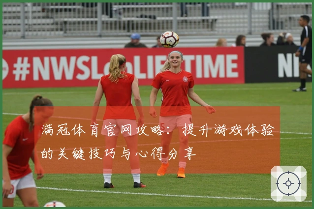 满冠体育官网攻略：提升游戏体验的关键技巧与心得分享