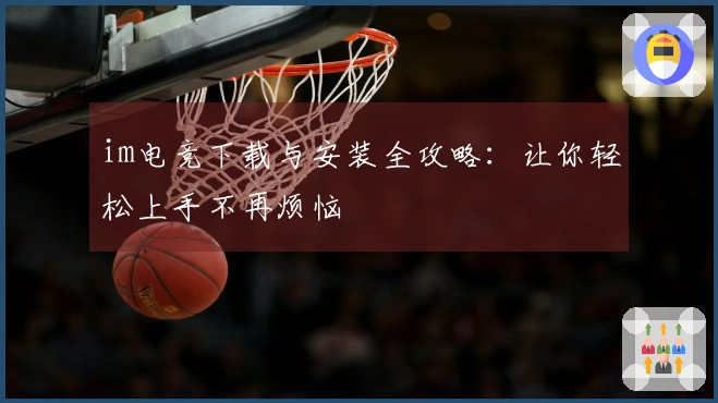 im电竞下载与安装全攻略：让你轻松上手不再烦恼