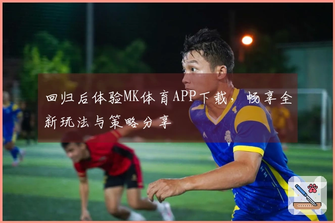 回归后体验MK体育APP下载，畅享全新玩法与策略分享