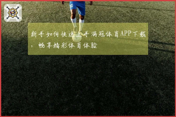 新手如何快速上手满冠体育APP下载，畅享精彩体育体验