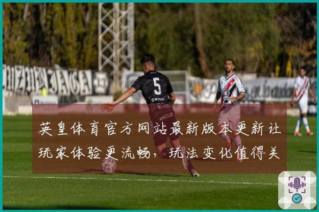 英皇体育官方网站最新版本更新让玩家体验更流畅，玩法变化值得关注