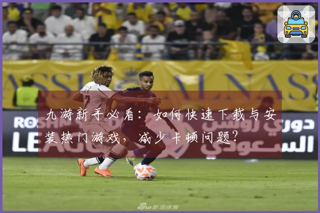 九游新手必看：如何快速下载与安装热门游戏，减少卡顿问题？