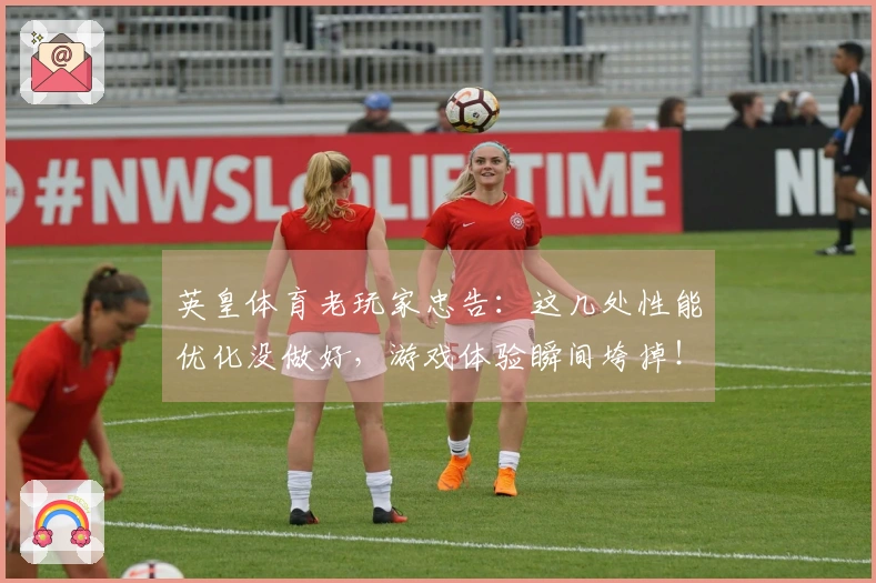 英皇体育老玩家忠告：这几处性能优化没做好，游戏体验瞬间垮掉！